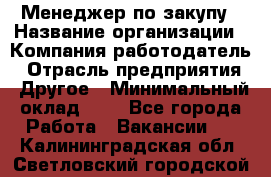 Менеджер по закупу › Название организации ­ Компания-работодатель › Отрасль предприятия ­ Другое › Минимальный оклад ­ 1 - Все города Работа » Вакансии   . Калининградская обл.,Светловский городской округ 